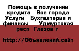 Помощь в получении кредита - Все города Услуги » Бухгалтерия и финансы   . Удмуртская респ.,Глазов г.